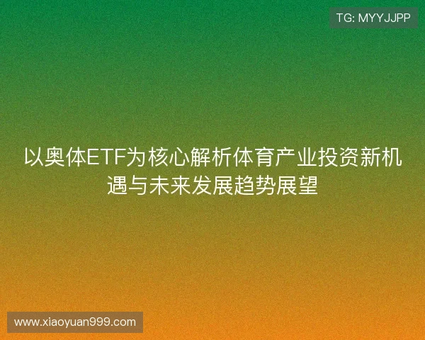 以奥体ETF为核心解析体育产业投资新机遇与未来发展趋势展望